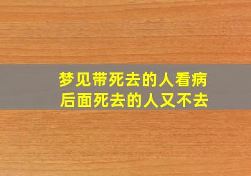 梦见带死去的人看病 后面死去的人又不去